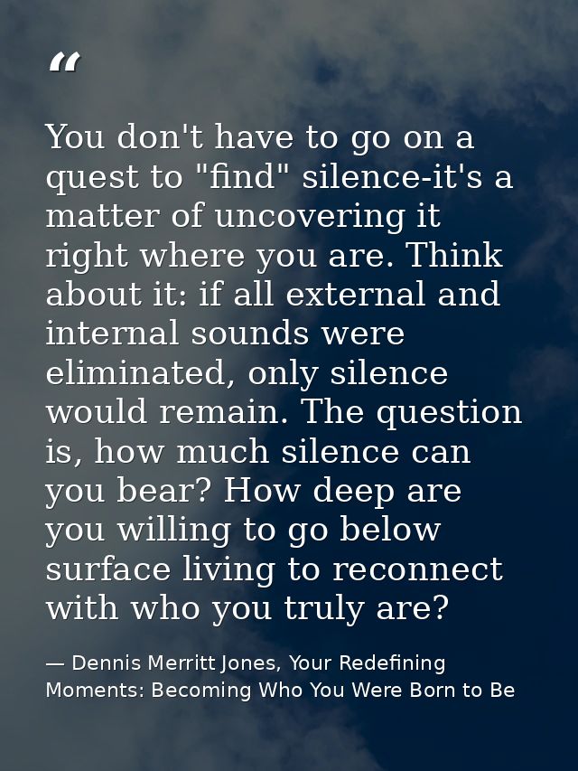 You don't have to go on a quest to "find" silence-it's a matter of uncovering it right where you are. Think about it: if — Dennis Merritt Jones, Your Redefining Moments: Becoming Who You Were Born to Be