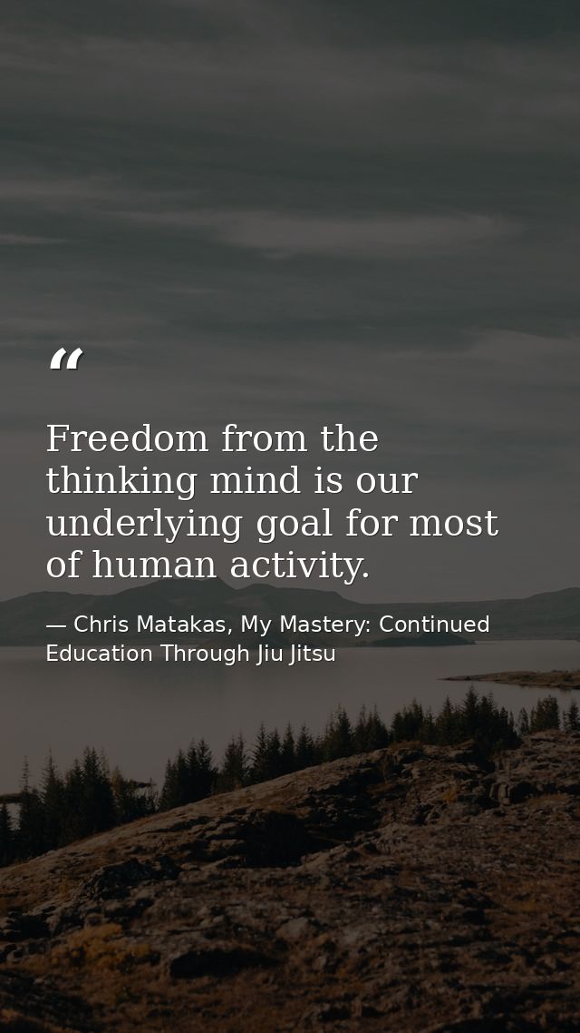 Freedom from the thinking mind is our underlying goal for most of human activity. — Chris Matakas, My Mastery: Continued Education Through Jiu Jitsu