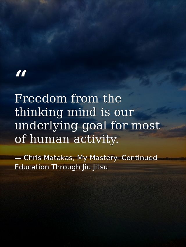 Freedom from the thinking mind is our underlying goal for most of human activity. — Chris Matakas, My Mastery: Continued Education Through Jiu Jitsu