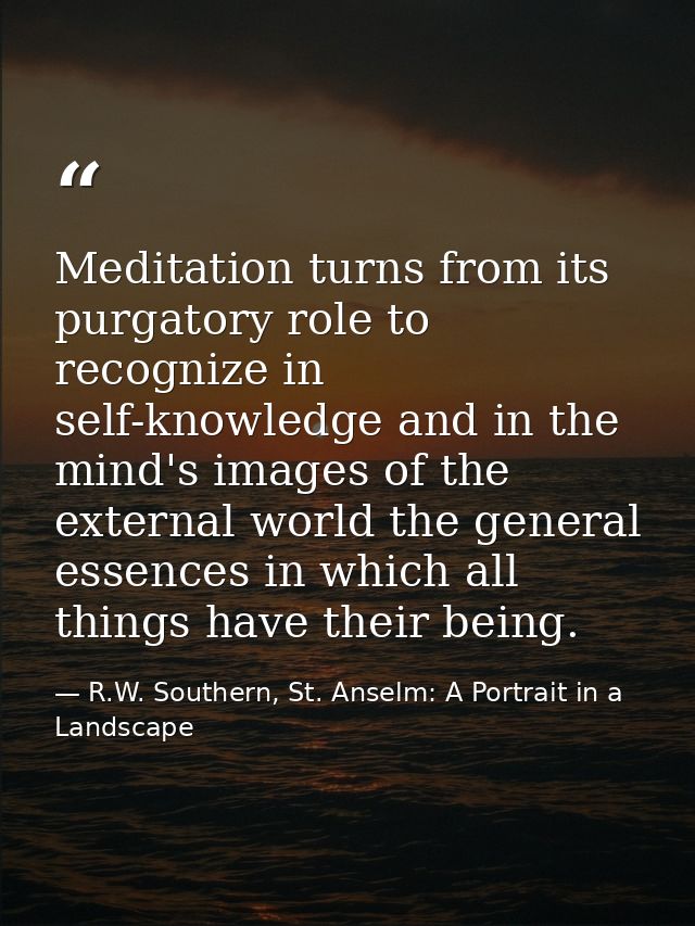Meditation turns from its purgatory role to recognize in self-knowledge and in the mind's images of the external world t — R.W. Southern, St. Anselm: A Portrait in a Landscape