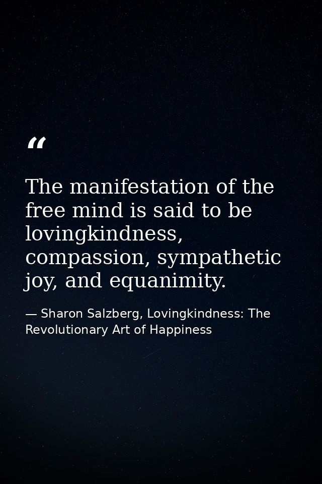 The manifestation of the free mind is said to be lovingkindness, compassion, sympathetic joy, and equanimity. — Sharon Salzberg, Lovingkindness: The Revolutionary Art of Happiness