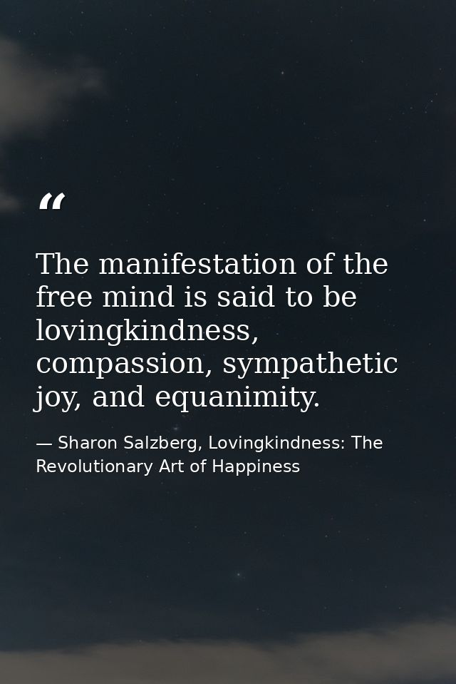 The manifestation of the free mind is said to be lovingkindness, compassion, sympathetic joy, and equanimity. — Sharon Salzberg, Lovingkindness: The Revolutionary Art of Happiness