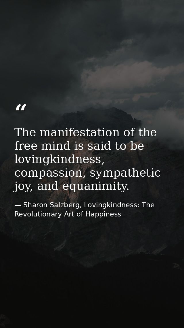 The manifestation of the free mind is said to be lovingkindness, compassion, sympathetic joy, and equanimity. — Sharon Salzberg, Lovingkindness: The Revolutionary Art of Happiness