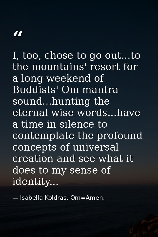 I, too, chose to go out...to the mountains' resort for a long weekend of Buddists' Om mantra sound...hunting the eternal — Isabella Koldras, Om=Amen.