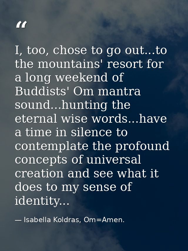 I, too, chose to go out...to the mountains' resort for a long weekend of Buddists' Om mantra sound...hunting the eternal — Isabella Koldras, Om=Amen.