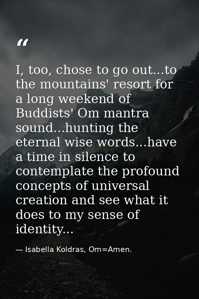 I, too, chose to go out...to the mountains' resort for a long weekend of Buddists' Om mantra sound...hunting the eternal — Isabella Koldras, Om=Amen.