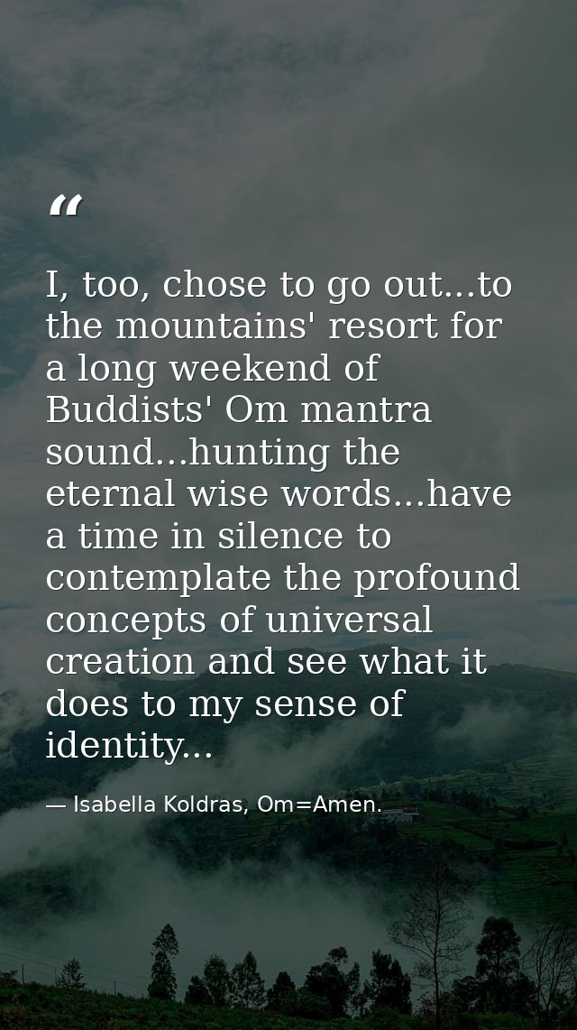 I, too, chose to go out...to the mountains' resort for a long weekend of Buddists' Om mantra sound...hunting the eternal — Isabella Koldras, Om=Amen.