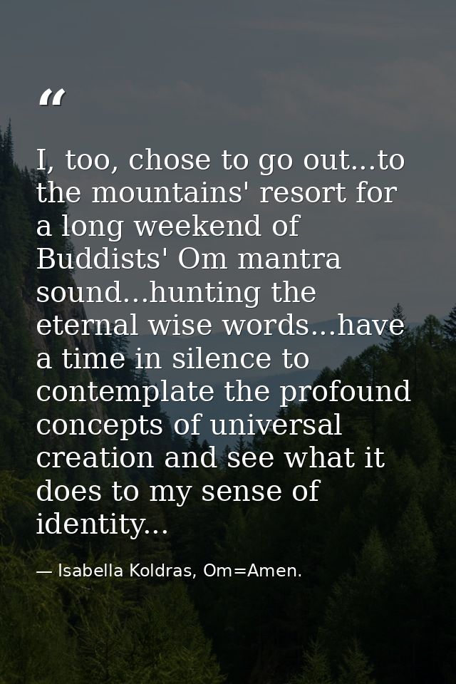I, too, chose to go out...to the mountains' resort for a long weekend of Buddists' Om mantra sound...hunting the eternal — Isabella Koldras, Om=Amen.