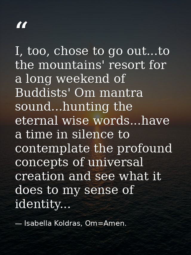 I, too, chose to go out...to the mountains' resort for a long weekend of Buddists' Om mantra sound...hunting the eternal — Isabella Koldras, Om=Amen.