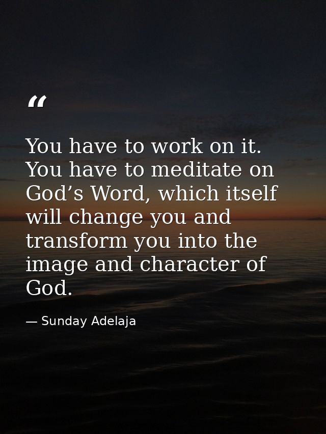 You have to work on it. You have to meditate on God’s Word, which itself will change you and transform you into the imag — Sunday Adelaja