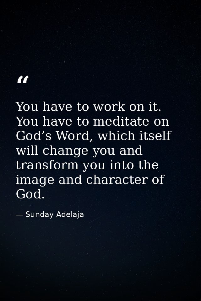 You have to work on it. You have to meditate on God’s Word, which itself will change you and transform you into the imag — Sunday Adelaja