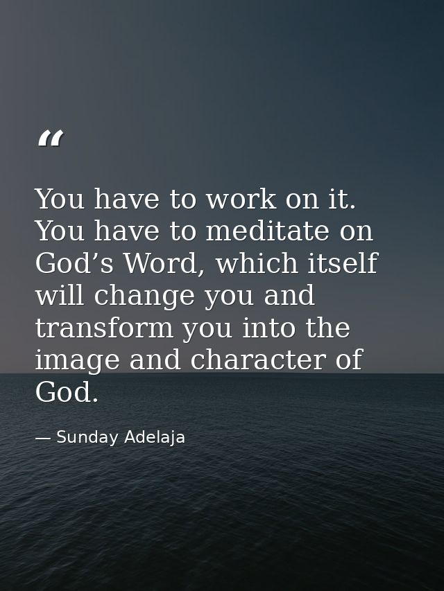 You have to work on it. You have to meditate on God’s Word, which itself will change you and transform you into the imag — Sunday Adelaja