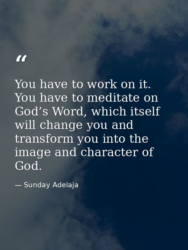 You have to work on it. You have to meditate on God’s Word, which itself will change you and transform you into the imag — Sunday Adelaja