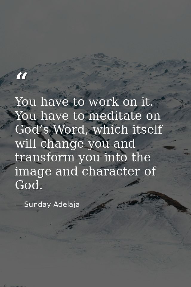 You have to work on it. You have to meditate on God’s Word, which itself will change you and transform you into the imag — Sunday Adelaja