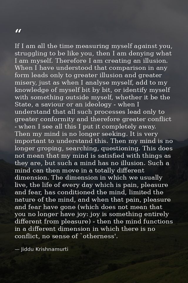 If I am all the time measuring myself against you, struggling to be like you, then I am denying what I am myself. Theref — Jiddu Krishnamurti