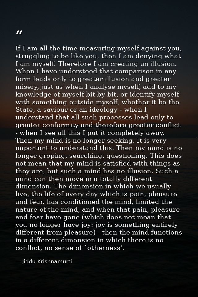 If I am all the time measuring myself against you, struggling to be like you, then I am denying what I am myself. Theref — Jiddu Krishnamurti