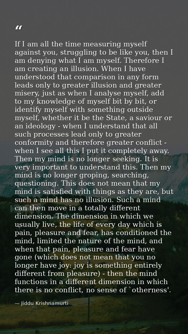 If I am all the time measuring myself against you, struggling to be like you, then I am denying what I am myself. Theref — Jiddu Krishnamurti