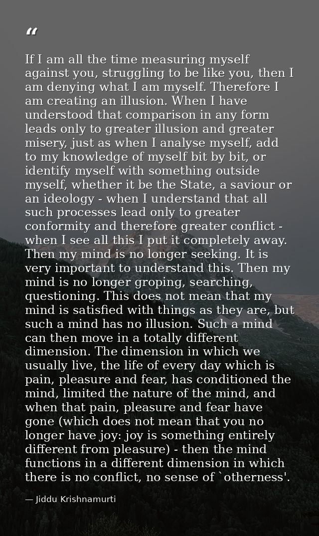 If I am all the time measuring myself against you, struggling to be like you, then I am denying what I am myself. Theref — Jiddu Krishnamurti