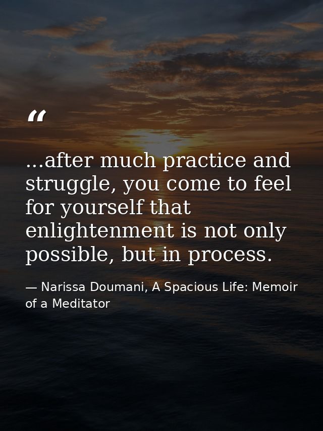 ...after much practice and struggle, you come to feel for yourself that enlightenment is not only possible, but in proce — Narissa Doumani, A Spacious Life: Memoir of a Meditator