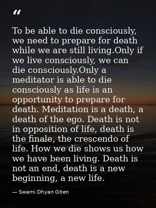 To be able to die consciously, we need to prepare for death while we are still living.Only if we live consciously, we ca — Swami Dhyan Giten