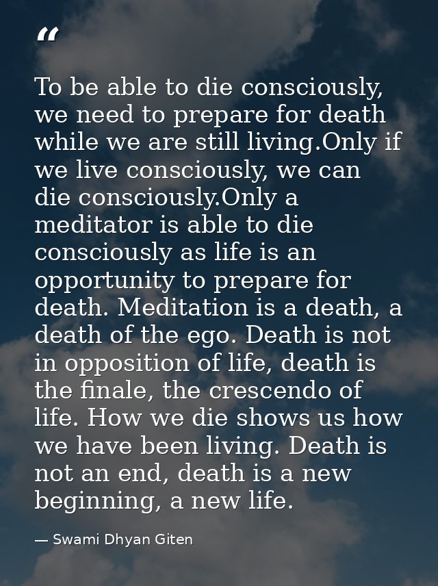 To be able to die consciously, we need to prepare for death while we are still living.Only if we live consciously, we ca — Swami Dhyan Giten