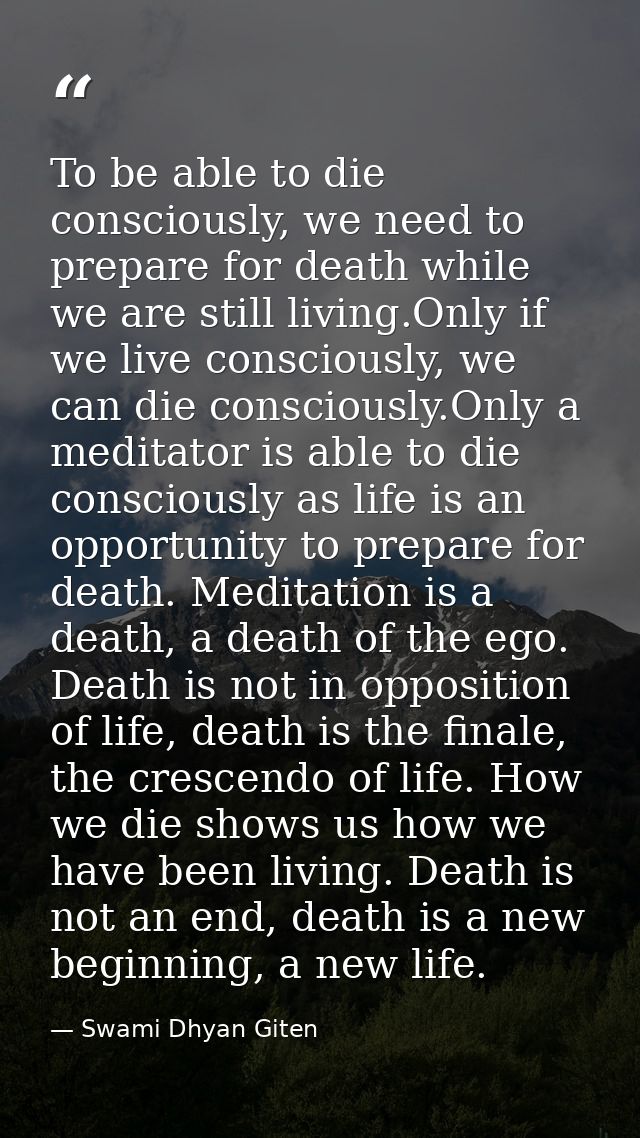 To be able to die consciously, we need to prepare for death while we are still living.Only if we live consciously, we ca — Swami Dhyan Giten