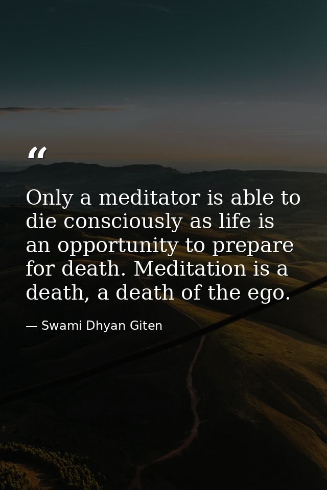 Only a meditator is able to die consciously as life is an opportunity to prepare for death. Meditation is a death, a dea — Swami Dhyan Giten