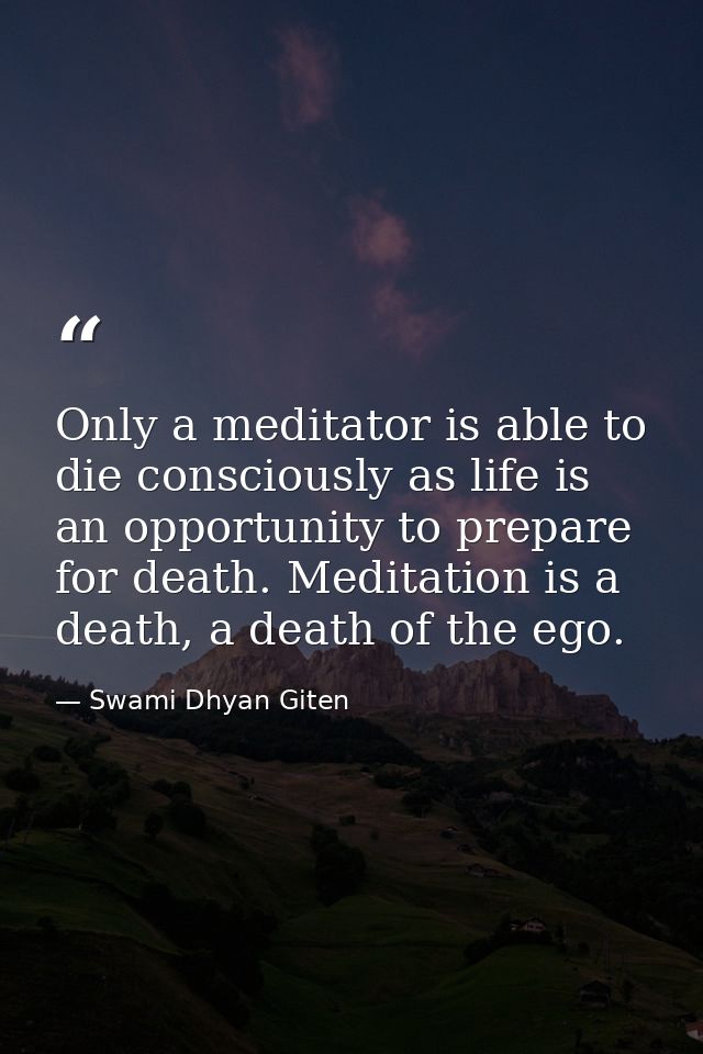 Only a meditator is able to die consciously as life is an opportunity to prepare for death. Meditation is a death, a dea — Swami Dhyan Giten