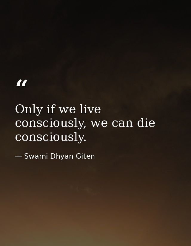 Only if we live consciously, we can die consciously. — Swami Dhyan Giten