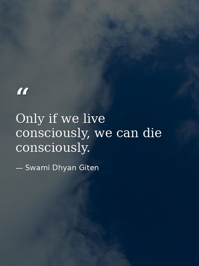 Only if we live consciously, we can die consciously. — Swami Dhyan Giten