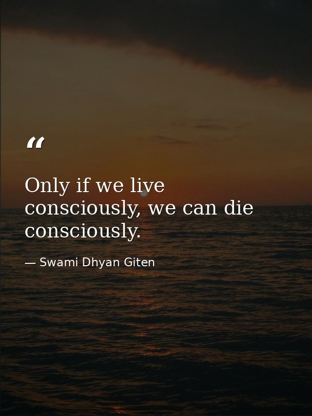 Only if we live consciously, we can die consciously. — Swami Dhyan Giten