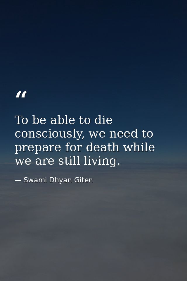 To be able to die consciously, we need to prepare for death while we are still living. — Swami Dhyan Giten