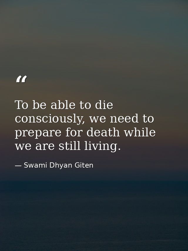 To be able to die consciously, we need to prepare for death while we are still living. — Swami Dhyan Giten