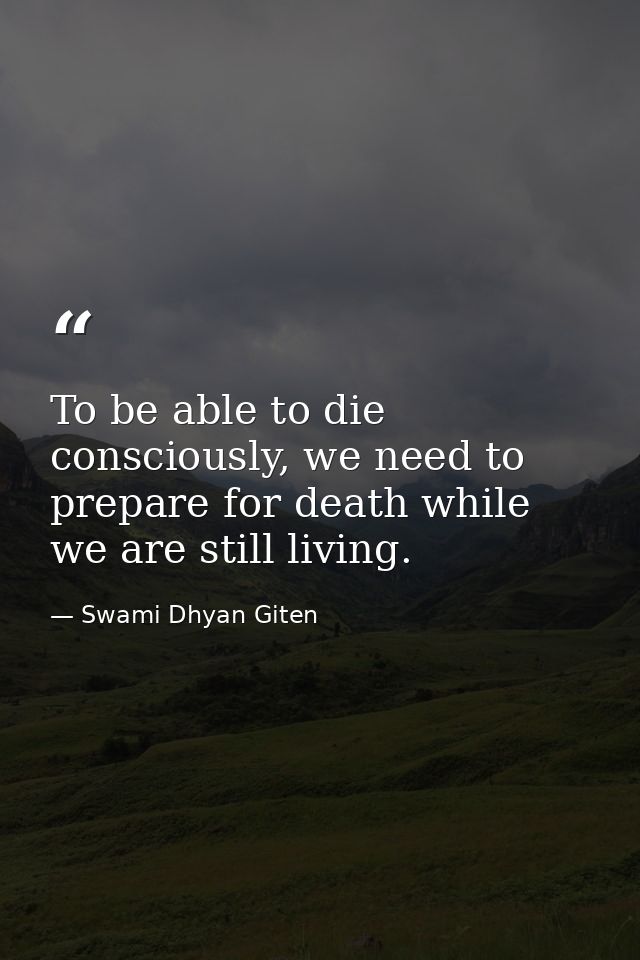 To be able to die consciously, we need to prepare for death while we are still living. — Swami Dhyan Giten