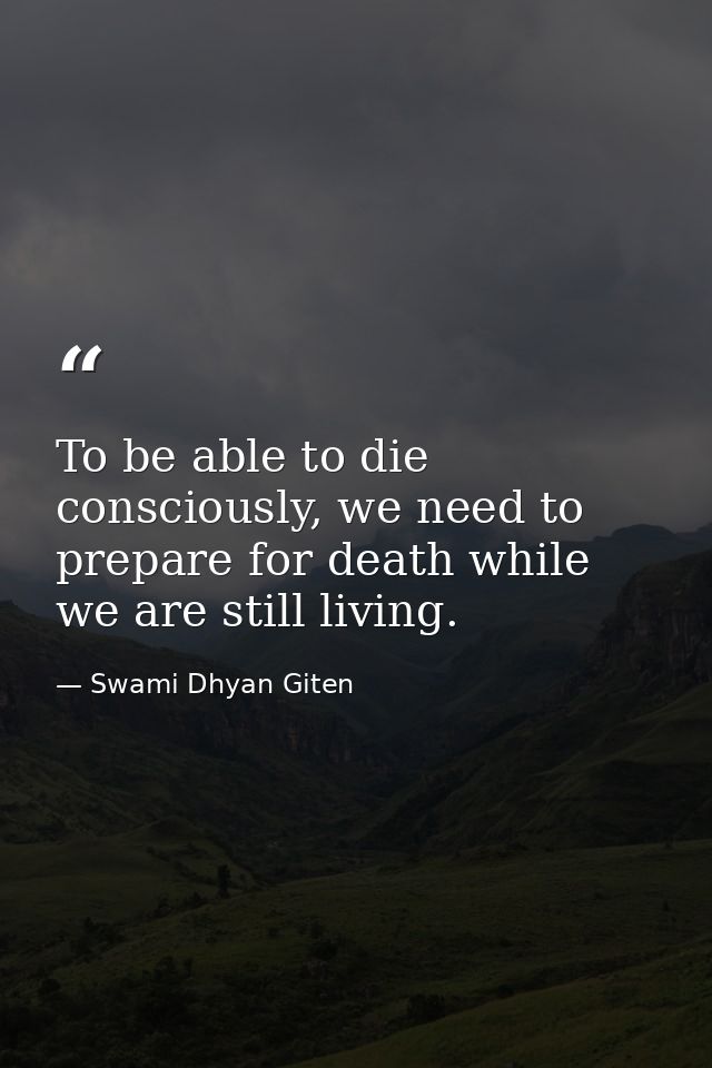 To be able to die consciously, we need to prepare for death while we are still living. — Swami Dhyan Giten