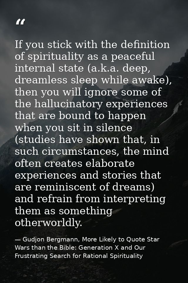 If you stick with the definition of spirituality as a peaceful internal state (a.k.a. deep, dreamless sleep while awake) — Gudjon Bergmann, More Likely to Quote Star Wars than the Bible: Generation X and Our Frustrating Search for Rational Spirituality