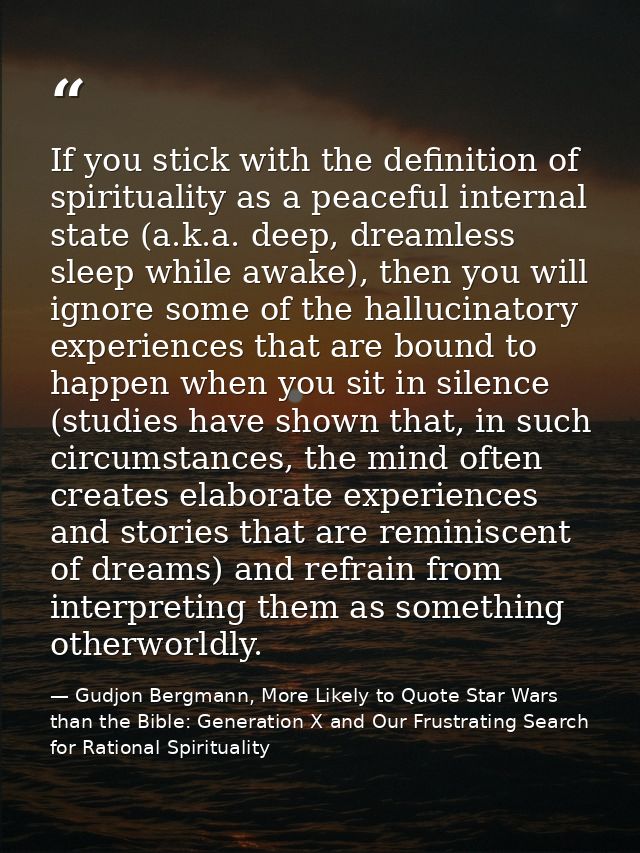 If you stick with the definition of spirituality as a peaceful internal state (a.k.a. deep, dreamless sleep while awake) — Gudjon Bergmann, More Likely to Quote Star Wars than the Bible: Generation X and Our Frustrating Search for Rational Spirituality