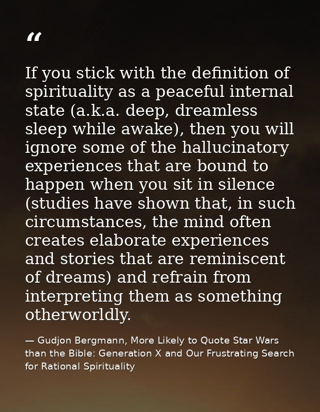 If you stick with the definition of spirituality as a peaceful internal state (a.k.a. deep, dreamless sleep while awake) — Gudjon Bergmann, More Likely to Quote Star Wars than the Bible: Generation X and Our Frustrating Search for Rational Spirituality