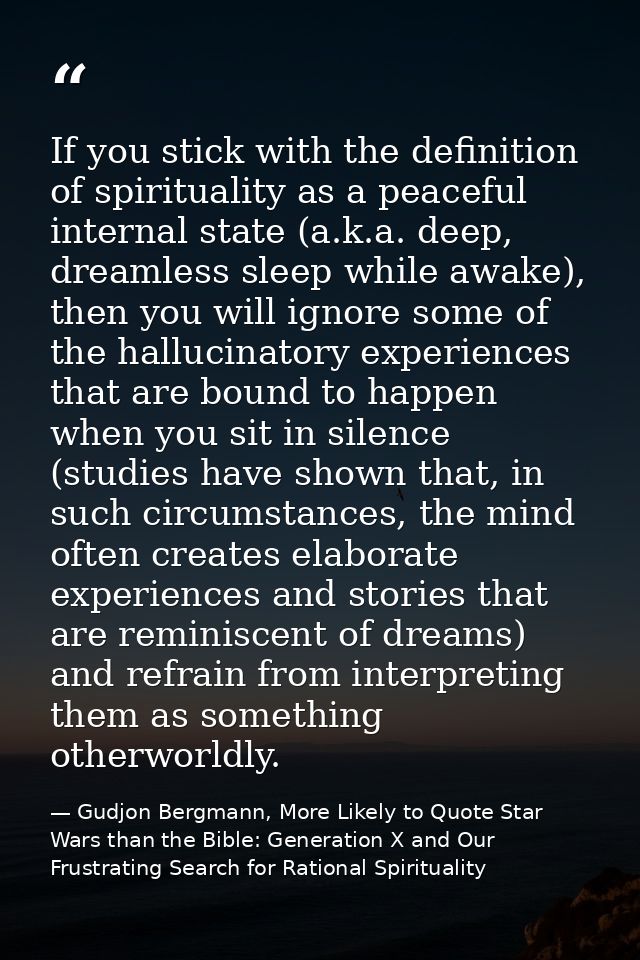 If you stick with the definition of spirituality as a peaceful internal state (a.k.a. deep, dreamless sleep while awake) — Gudjon Bergmann, More Likely to Quote Star Wars than the Bible: Generation X and Our Frustrating Search for Rational Spirituality