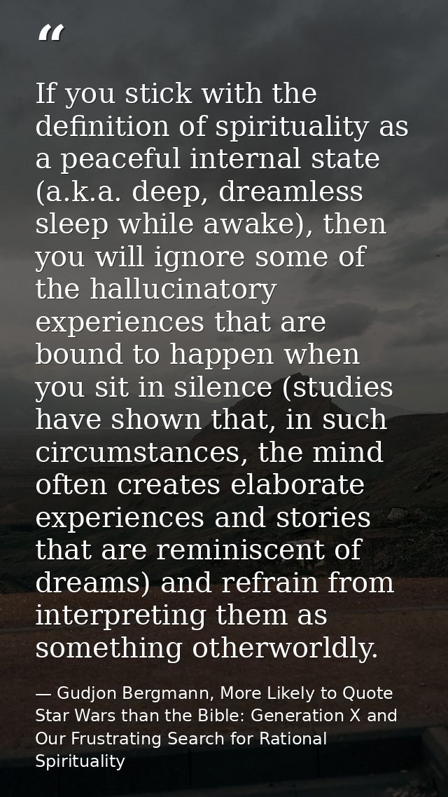 If you stick with the definition of spirituality as a peaceful internal state (a.k.a. deep, dreamless sleep while awake) — Gudjon Bergmann, More Likely to Quote Star Wars than the Bible: Generation X and Our Frustrating Search for Rational Spirituality