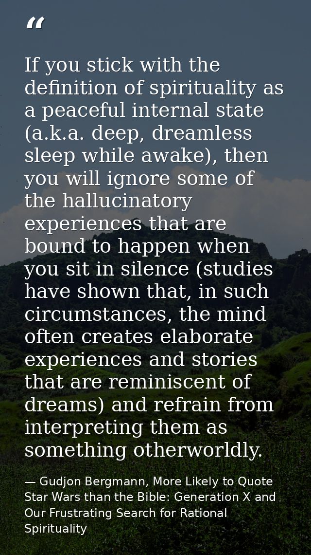 If you stick with the definition of spirituality as a peaceful internal state (a.k.a. deep, dreamless sleep while awake) — Gudjon Bergmann, More Likely to Quote Star Wars than the Bible: Generation X and Our Frustrating Search for Rational Spirituality