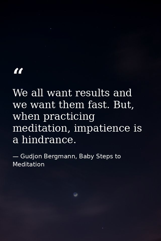 We all want results and we want them fast. But, when practicing meditation, impatience is a hindrance. — Gudjon Bergmann, Baby Steps to Meditation