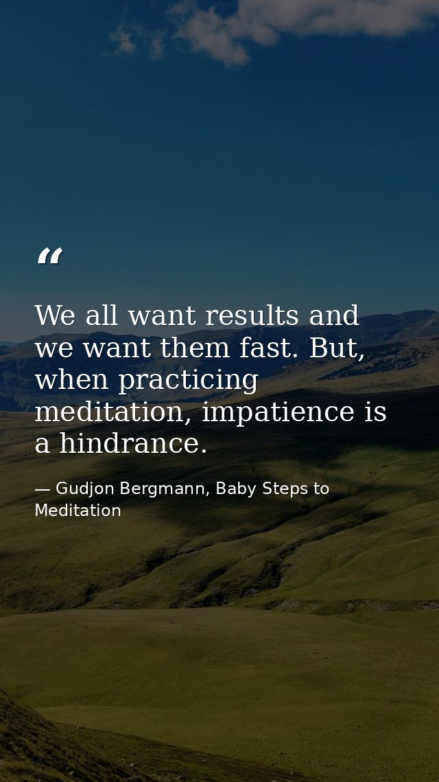 We all want results and we want them fast. But, when practicing meditation, impatience is a hindrance. — Gudjon Bergmann, Baby Steps to Meditation