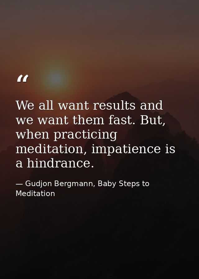 We all want results and we want them fast. But, when practicing meditation, impatience is a hindrance. — Gudjon Bergmann, Baby Steps to Meditation