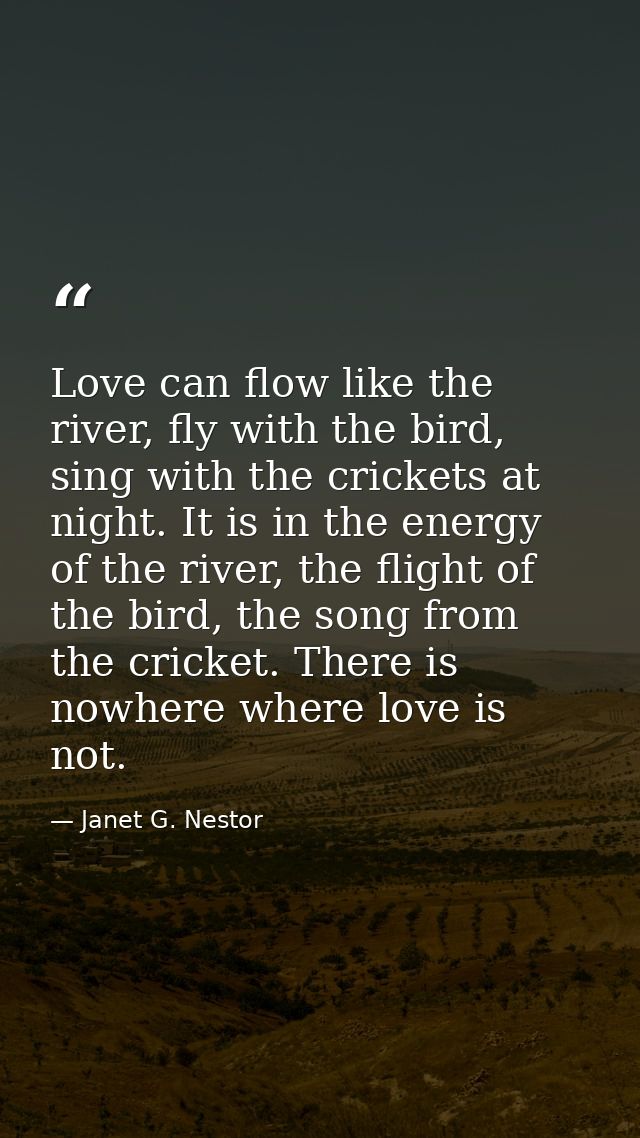 Love can flow like the river, fly with the bird, sing with the crickets at night. It is in the energy of the river, the  — Janet G. Nestor