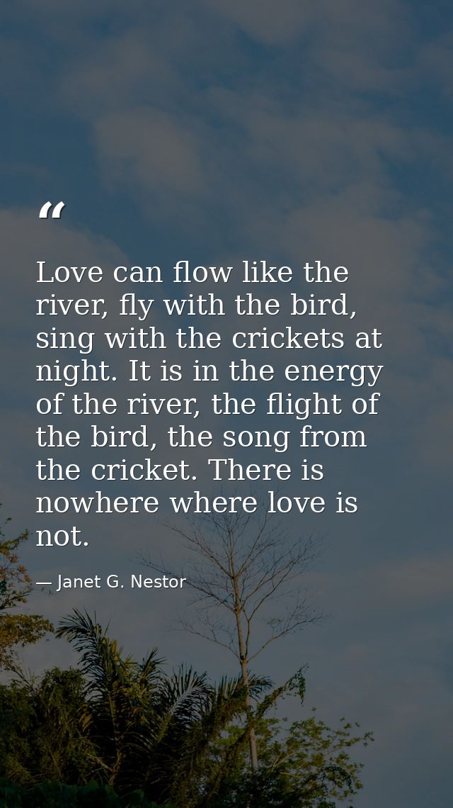 Love can flow like the river, fly with the bird, sing with the crickets at night. It is in the energy of the river, the  — Janet G. Nestor