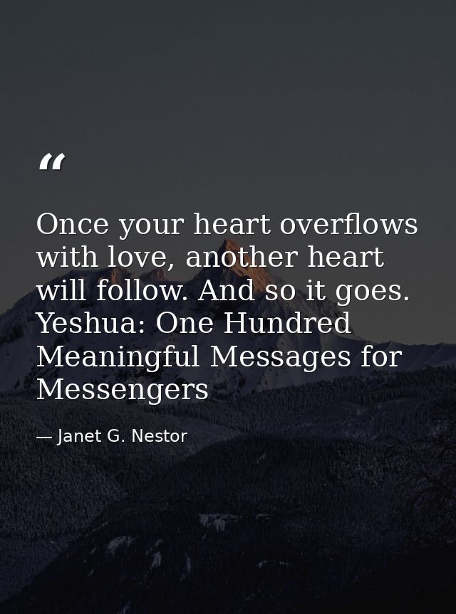 Once your heart overflows with love, another heart will follow. And so it goes. Yeshua: One Hundred Meaningful Messages  — Janet G. Nestor
