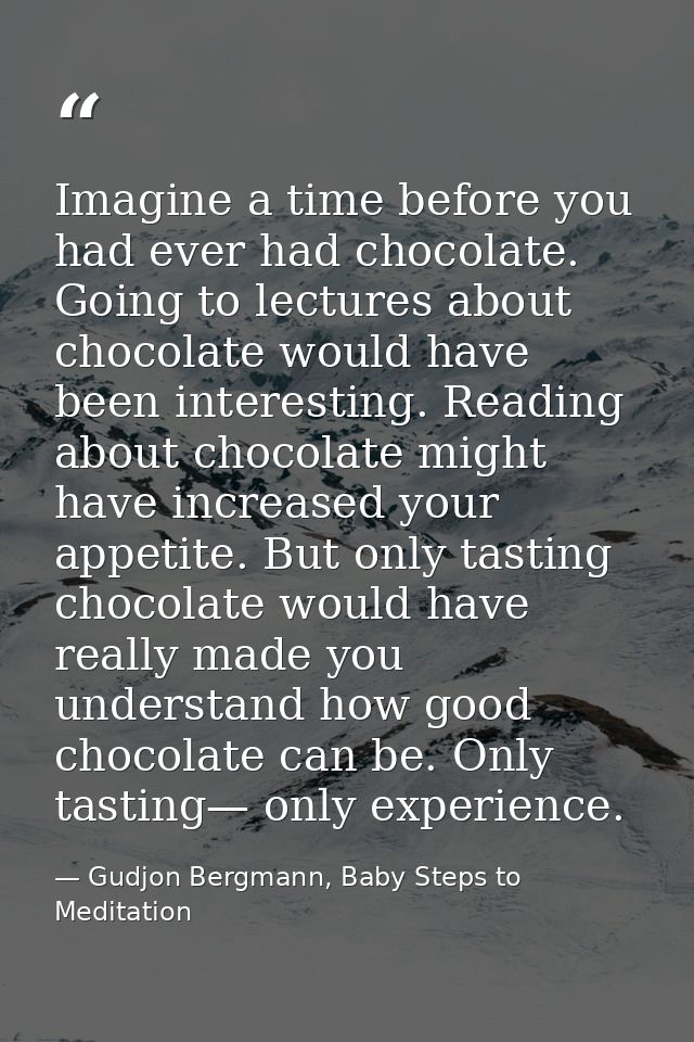 Imagine a time before you had ever had chocolate. Going to lectures about chocolate would have been interesting. Reading — Gudjon Bergmann, Baby Steps to Meditation