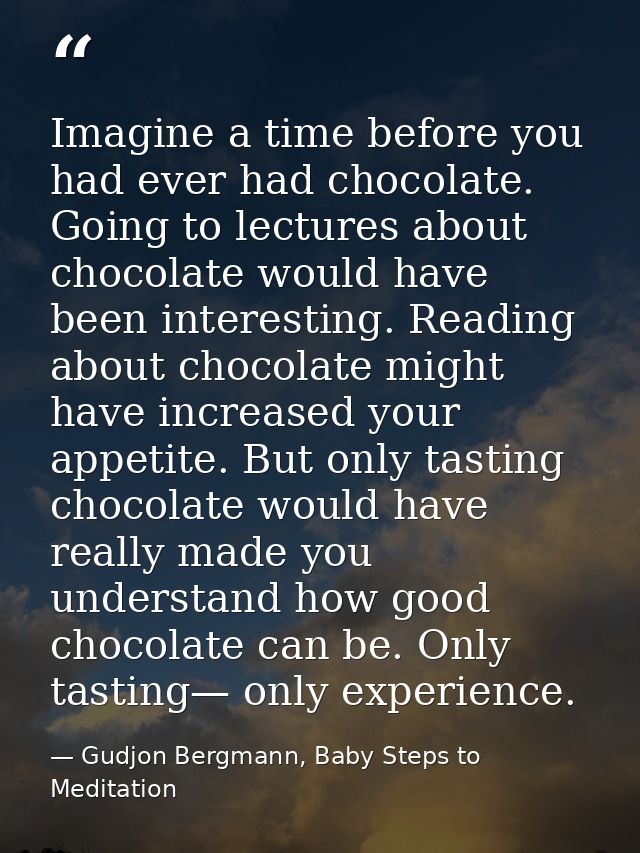 Imagine a time before you had ever had chocolate. Going to lectures about chocolate would have been interesting. Reading — Gudjon Bergmann, Baby Steps to Meditation