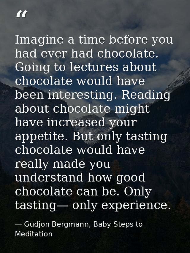 Imagine a time before you had ever had chocolate. Going to lectures about chocolate would have been interesting. Reading — Gudjon Bergmann, Baby Steps to Meditation